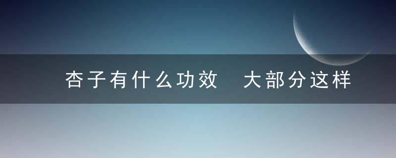 杏子有什么功效 大部分这样吃